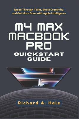 M4 Max Macbook Pro QuickStart Guide: Speed Through Tasks, Boost Creativity, and Get More Done with Apple Intelligence by Hale, Richard A.