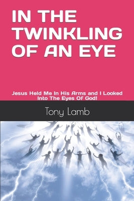In the Twinkling of an Eye: My True Experience - I Was Raptured and Received a New Glorified Body by Lamb, Tony