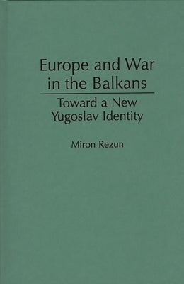 Europe and War in the Balkans: Toward a New Yugoslav Identity by Rezun, Miron