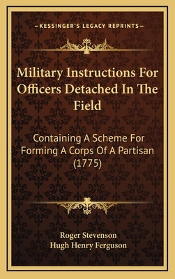 Military Instructions For Officers Detached In The Field: Containing A Scheme For Forming A Corps Of A Partisan (1775) by Stevenson, Roger