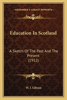 Education in Scotland: A Sketch of the Past and the Present (1912) by Gibson, W. J.