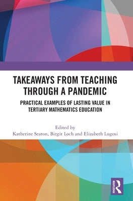Takeaways from Teaching through a Pandemic: Practical Examples of Lasting Value in Tertiary Mathematics Education by Seaton, Katherine