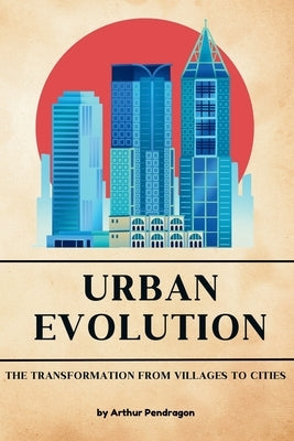 Urban Evolution: The Transformation from Villages to Cities by Pendragon, Arthur