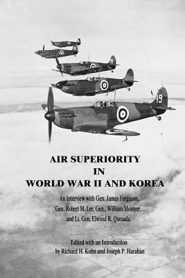 Air Superiority in World War II and Korea: An Interview with Gen. James Ferguson, Gen. Robert M. Lee, Gen. William Momyer, and Lt. Gen. Elwood R. Ques by Harahan (Editor), Joseph P.