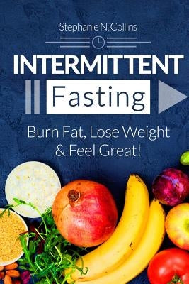 Intermittent Fasting: Burn Fat, Lose Weight and Feel Great!: Complete Beginners Guide to Fasting with 40 Quick and Easy Recipes (Lunch, Salads, Dinner by Collins, Stephanie N.