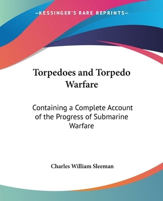Torpedoes and Torpedo Warfare: Containing a Complete Account of the Progress of Submarine Warfare by Sleeman, Charles William