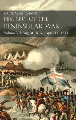 Sir Charles Oman's History of the Peninsular War Volume VII: August 1813 - April 14, 1814 The Capture of St. Sebastian, Wellington's Invasion of Franc by Oman, Charles