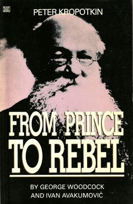 Peter Kropotkin: From Prince to Rebel by Woodcock, George