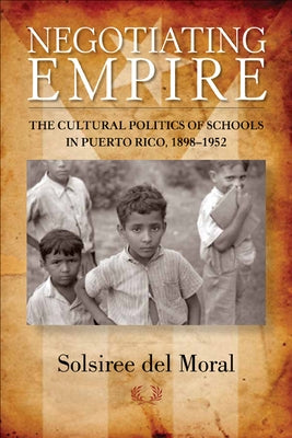 Negotiating Empire: The Cultural Politics of Schools in Puerto Rico, 1898a 1952 by Del Moral, Solsiree