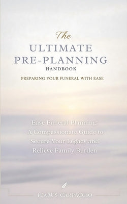 The Ultimate Pre-Planning Handbook: Preparing Your Funeral with Ease by Carpaccio, Icarus