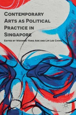 Contemporary Arts as Political Practice in Singapore by Ade, Wernmei Yong