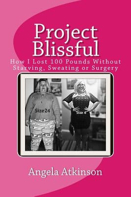 Project Blissful: How I Lost 100 Pounds Without Starving, Sweating or Surgery by Atkinson, Angela