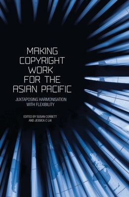 Making Copyright Work for the Asian Pacific: Juxtaposing Harmonisation with Flexibility by Corbett, Susan