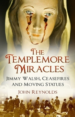 The Templemore Miracles: Jimmy Walsh, Ceasefires and Moving Statues by Reynolds, John