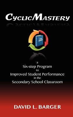 CyclicMastery: a six-step program to improved student performance in the secondary classroom by Barger, David L.