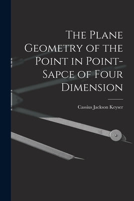 The Plane Geometry of the Point in Point-sapce of Four Dimension by Keyser, Cassius Jackson 1862-1947