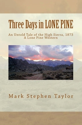 Three Days in LONE PINE: An Untold Tale of the High Sierra, 1873 by Taylor, Mark Stephen