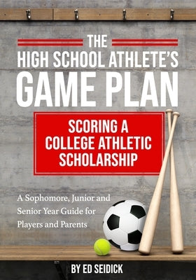The High School Athlete's Game Plan: Scoring A College Athletic Scholarship by Seidick, Ed