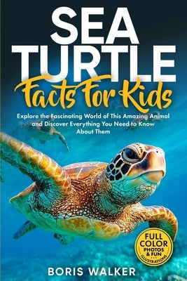 Sea Turtle Facts for Kids: Explore the Fascinating World of This Amazing Animal and Discover Everything You Need to Know About Them by Walker, Boris