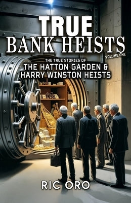 True Bank Heists: Volume One: The True Stories of The Hatton Garden & Harry Winston Heists by Oro, Ric