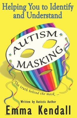 Helping You to Identify and Understand Autism Masking: The Truth Behind the Mask by Kendall, Emma