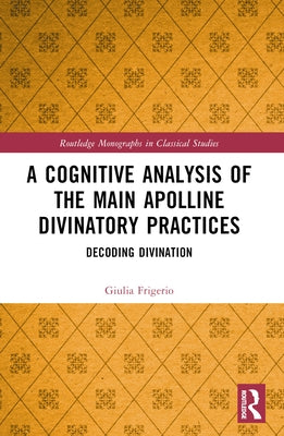 A Cognitive Analysis of the Main Apolline Divinatory Practices: Decoding Divination by Frigerio, Giulia