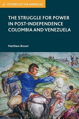 The Struggle for Power in Post-Independence Colombia and Venezuela by Brown, M.