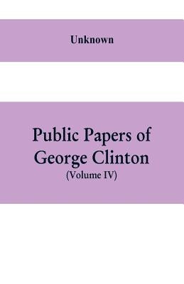Public papers of George Clinton, first Governor of New York, 1777-1795, 1801-1804 (Volume IV) by Unknown