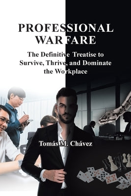 Professional Warfare: The Definitive Treatise to Survive, Thrive, and Dominate the Workplace by Chávez, Tomás M.