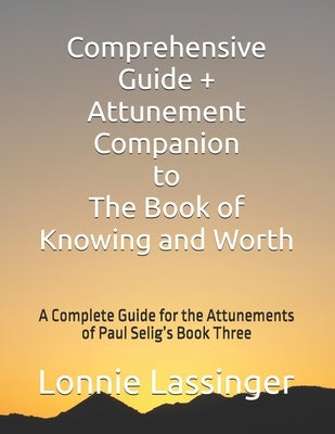Comprehensive Guide + Attunement Companion to The Book of Knowing and Worth: A Complete Guide for the Attunements of Paul Selig's Book Three by Lassinger, Lonnie L.