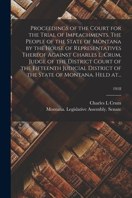 Proceedings of the Court for the Trial of Impeachments. The People of the State of Montana by the House of Representatives Thereof Against Charles L. by Crum, Charles L.
