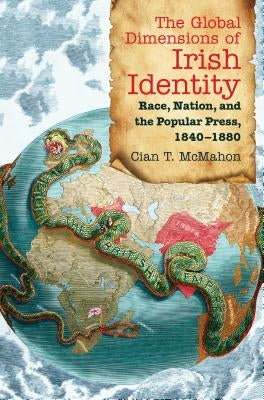 The Global Dimensions of Irish Identity: Race, Nation, and the Popular Press, 1840-1880 by McMahon, Cian T.