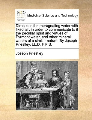 Directions for impregnating water with fixed air; in order to communicate to it the peculiar spirit and virtues of Pyrmont water, and other mineral wa by Priestley, Joseph