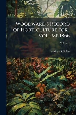 Woodward's Record of Horticulture for . Volume 1866; Volume 1 by Fuller, Andrew S. 1828-1896