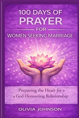 100 Days of Prayer for Women Seeking Marriage: Preparing the Heart for a God-Honouring Relationship by Johnson, Olivia
