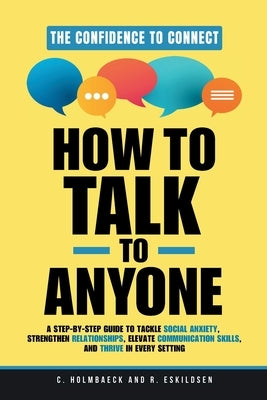 How to Talk to Anyone: A Step-by-Step Guide to Tackle Social Anxiety, Strengthen Relationships, Elevate Communication Skills, and Thrive in E by Holmbaeck, Christina