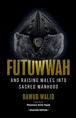 Futuwwah and Raising Males into Sacred Manhood by Ayub, Asim
