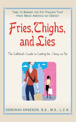 Fries, Thighs, and Lies: The Girlfriend's Guide to Getting the Skinny on Fat by Arneson, Deborah