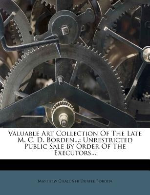 Valuable Art Collection of the Late M. C. D. Borden...: Unrestricted Public Sale by Order of the Executors... by Matthew Chaloner Durfee Borden