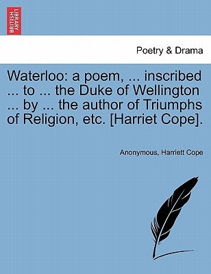 Waterloo: A Poem, ... Inscribed ... to ... the Duke of Wellington ... by ... the Author of Triumphs of Religion, Etc. [Harriet Cope]. by Anonymous