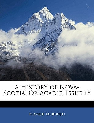 A History of Nova-Scotia, Or Acadie, Issue 15 by Murdoch, Beamish