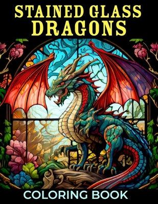 Stained Glass Dragons Coloring Book: 50+ Great Coloring Pages For Kids, Boys, Girls And Any Fan Of Stained Glass Dragons. Amazing Drawings Of Characte by Kayleen Gamboa