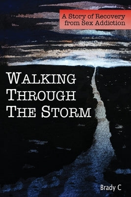 Walking Through the Storm: A Story of Recovery from Sex Addiction by C, Brady