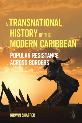 A Transnational History of the Modern Caribbean: Popular Resistance Across Borders by Shaffer, Kirwin