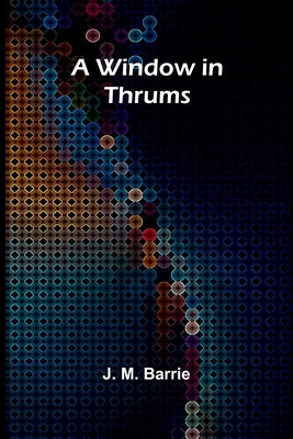 A Window in Thrums by M. Barrie, J.