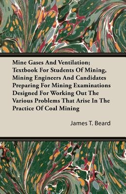 Mine Gases And Ventilation; Textbook For Students Of Mining, Mining Engineers And Candidates Preparing For Mining Examinations Designed For Working Ou by Beard, James T.