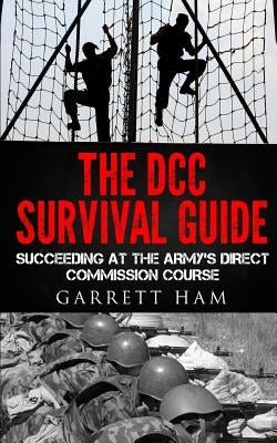 The DCC Survival Guide: Succeeding at the Army's Direct Commission Course by Ham, Garrett