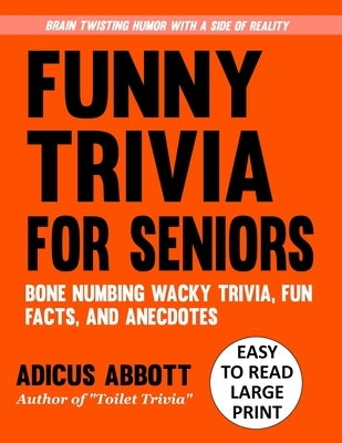 Funny Trivia for Seniors: A Large Print, Easy to Read, Collection of Bone Numbing Wacky Trivia, Fun Facts, and Anecdotes to Wet Your Whistle and Twist by Abbott, Adicus