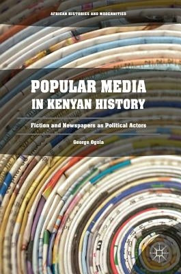 Popular Media in Kenyan History: Fiction and Newspapers as Political Actors by Ogola, George