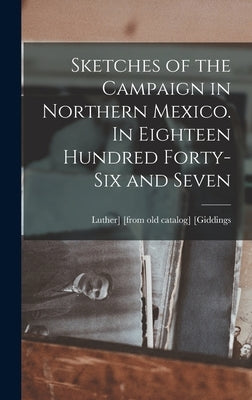 Sketches of the Campaign in Northern Mexico. In Eighteen Hundred Forty-six and Seven by Giddings, Luther